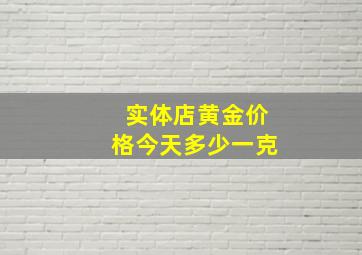 实体店黄金价格今天多少一克