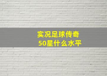 实况足球传奇50星什么水平