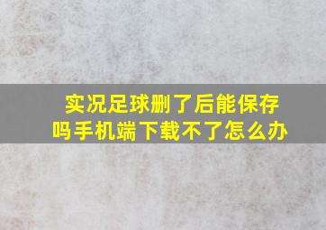 实况足球删了后能保存吗手机端下载不了怎么办