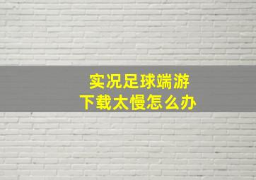 实况足球端游下载太慢怎么办