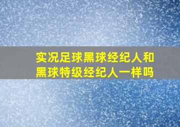 实况足球黑球经纪人和黑球特级经纪人一样吗