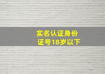 实名认证身份证号18岁以下