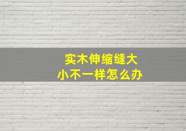 实木伸缩缝大小不一样怎么办