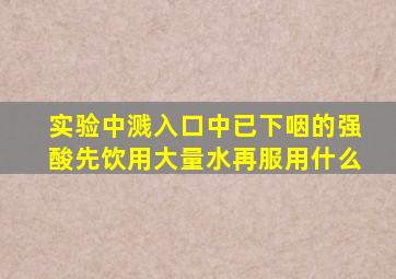 实验中溅入口中已下咽的强酸先饮用大量水再服用什么