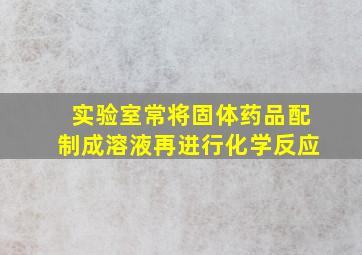 实验室常将固体药品配制成溶液再进行化学反应