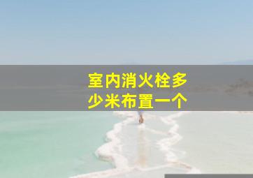 室内消火栓多少米布置一个