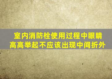 室内消防栓使用过程中眼睛高高举起不应该出现中间折外