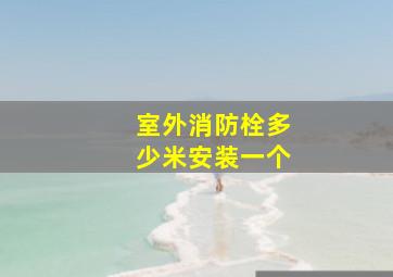 室外消防栓多少米安装一个