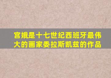 宫娥是十七世纪西班牙最伟大的画家委拉斯凯兹的作品