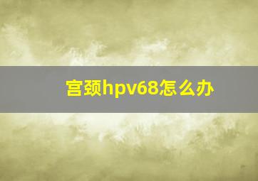 宫颈hpv68怎么办