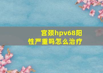 宫颈hpv68阳性严重吗怎么治疗