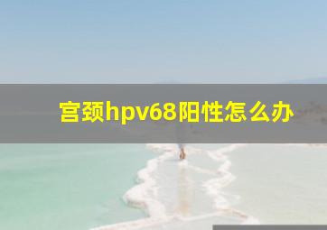 宫颈hpv68阳性怎么办