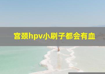 宫颈hpv小刷子都会有血