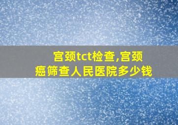 宫颈tct检查,宫颈癌筛查人民医院多少钱