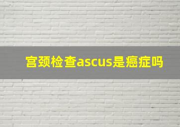 宫颈检查ascus是癌症吗