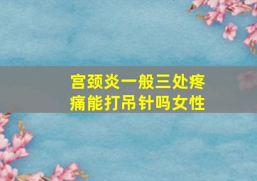 宫颈炎一般三处疼痛能打吊针吗女性