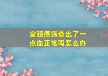 宫颈癌筛查出了一点血正常吗怎么办