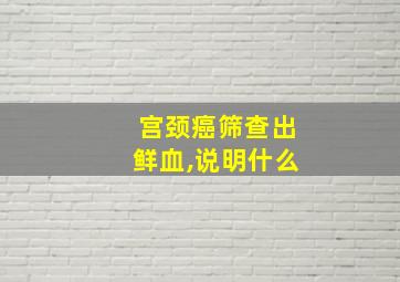 宫颈癌筛查出鲜血,说明什么