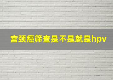 宫颈癌筛查是不是就是hpv