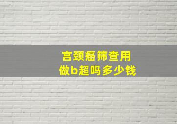 宫颈癌筛查用做b超吗多少钱