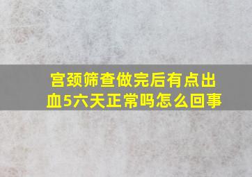 宫颈筛查做完后有点出血5六天正常吗怎么回事