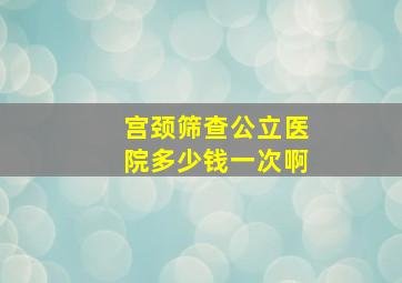 宫颈筛查公立医院多少钱一次啊