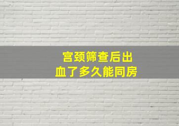 宫颈筛查后出血了多久能同房