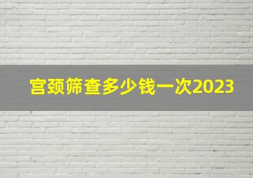 宫颈筛查多少钱一次2023