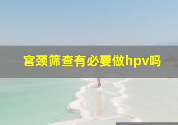 宫颈筛查有必要做hpv吗