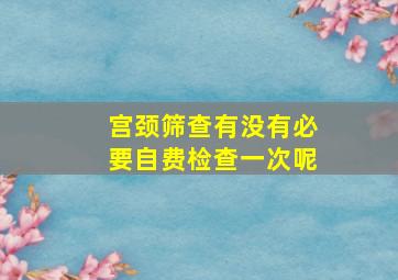 宫颈筛查有没有必要自费检查一次呢