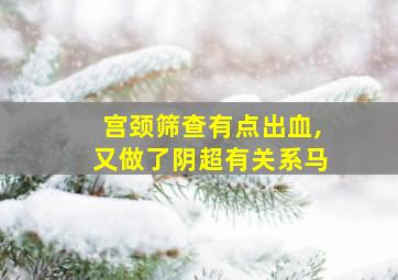 宫颈筛查有点出血,又做了阴超有关系马