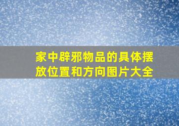 家中辟邪物品的具体摆放位置和方向图片大全