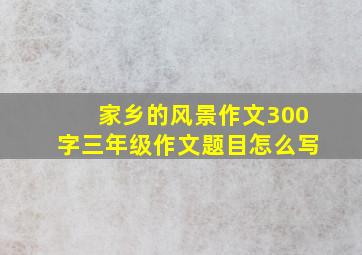 家乡的风景作文300字三年级作文题目怎么写