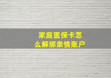 家庭医保卡怎么解绑亲情账户