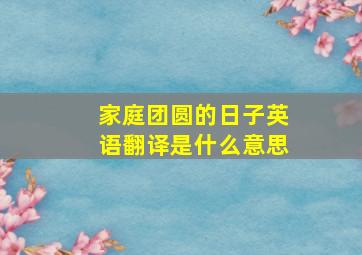 家庭团圆的日子英语翻译是什么意思