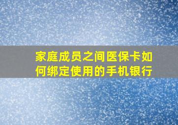 家庭成员之间医保卡如何绑定使用的手机银行