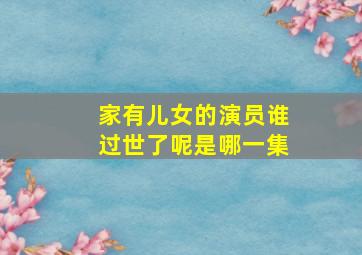 家有儿女的演员谁过世了呢是哪一集