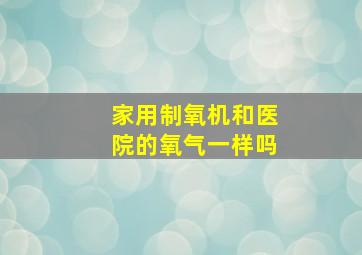 家用制氧机和医院的氧气一样吗