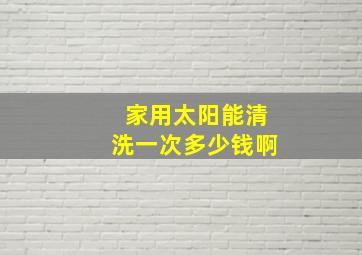 家用太阳能清洗一次多少钱啊