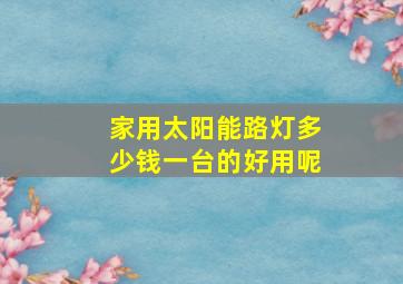 家用太阳能路灯多少钱一台的好用呢