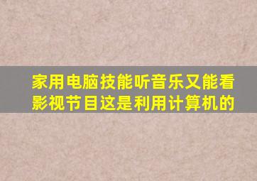 家用电脑技能听音乐又能看影视节目这是利用计算机的