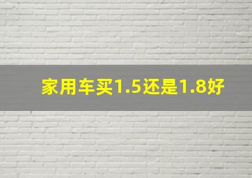 家用车买1.5还是1.8好