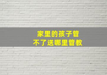 家里的孩子管不了送哪里管教