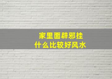 家里面辟邪挂什么比较好风水