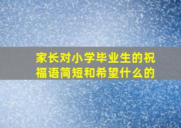 家长对小学毕业生的祝福语简短和希望什么的