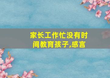 家长工作忙没有时间教育孩子,感言