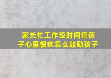 家长忙工作没时间管孩子心里愧疚怎么鼓励孩子