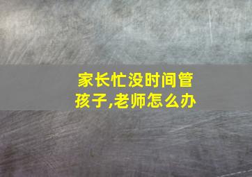 家长忙没时间管孩子,老师怎么办