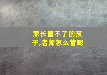 家长管不了的孩子,老师怎么管呢