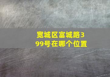 宽城区富城路399号在哪个位置